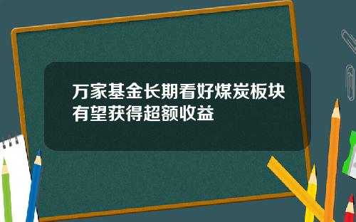 万家基金长期看好煤炭板块有望获得超额收益