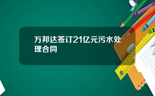 万邦达签订21亿元污水处理合同