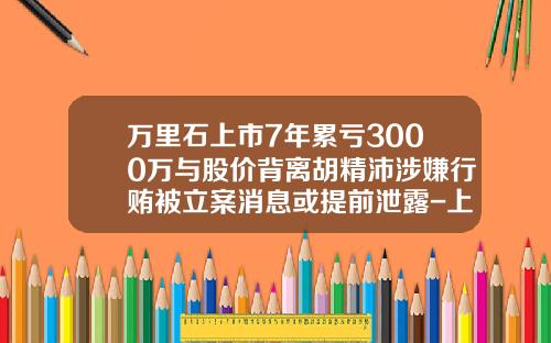 万里石上市7年累亏3000万与股价背离胡精沛涉嫌行贿被立案消息或提前泄露-上市公司信息提前泄露