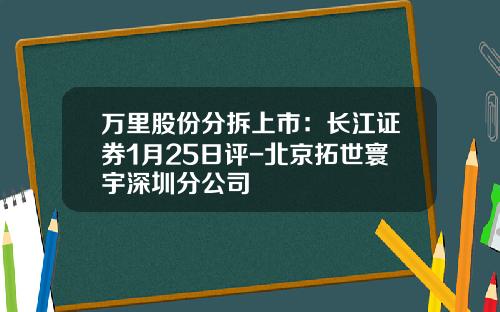 万里股份分拆上市：长江证券1月25日评-北京拓世寰宇深圳分公司