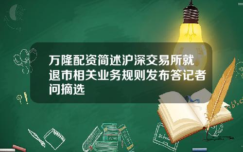 万隆配资简述沪深交易所就退市相关业务规则发布答记者问摘选