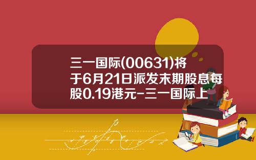 三一国际(00631)将于6月21日派发末期股息每股0.19港元-三一国际上市多少钱