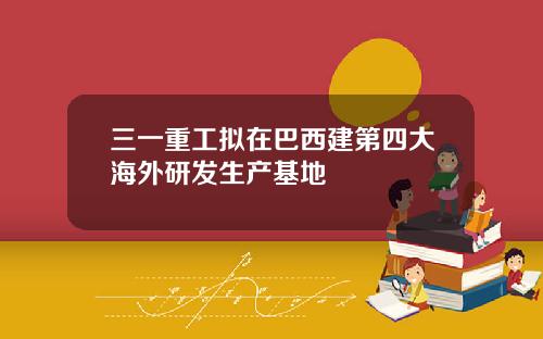 三一重工拟在巴西建第四大海外研发生产基地