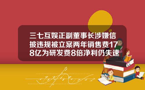 三七互娱正副董事长涉嫌信披违规被立案两年销售费178亿为研发费8倍净利仍失速-顺荣三七能涨到多少钱