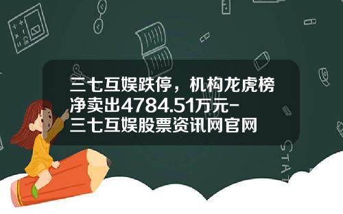 三七互娱跌停，机构龙虎榜净卖出4784.51万元-三七互娱股票资讯网官网