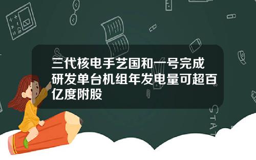 三代核电手艺国和一号完成研发单台机组年发电量可超百亿度附股