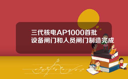 三代核电AP1000首批设备闸门和人员闸门制造完成