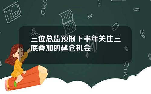 三位总监预报下半年关注三底叠加的建仓机会