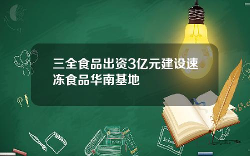 三全食品出资3亿元建设速冻食品华南基地