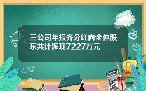 三公司年报齐分红向全体股东共计派现7227万元