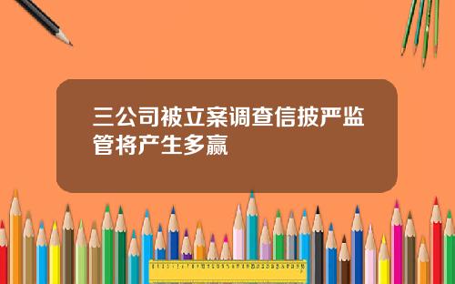 三公司被立案调查信披严监管将产生多赢