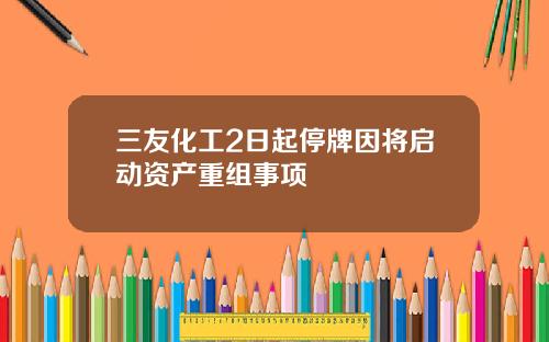 三友化工2日起停牌因将启动资产重组事项