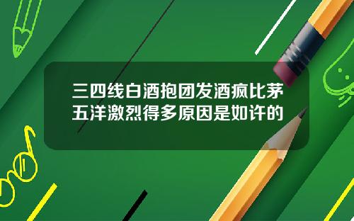 三四线白酒抱团发酒疯比茅五洋激烈得多原因是如许的