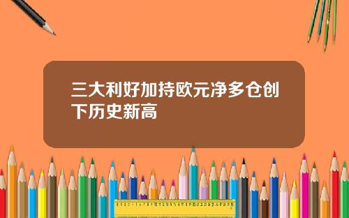 三大利好加持欧元净多仓创下历史新高