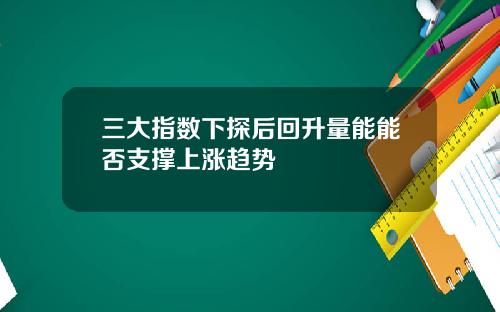 三大指数下探后回升量能能否支撑上涨趋势