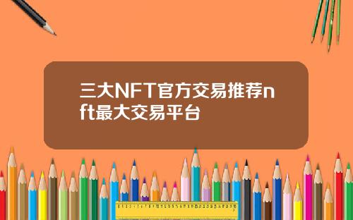 三大NFT官方交易推荐nft最大交易平台