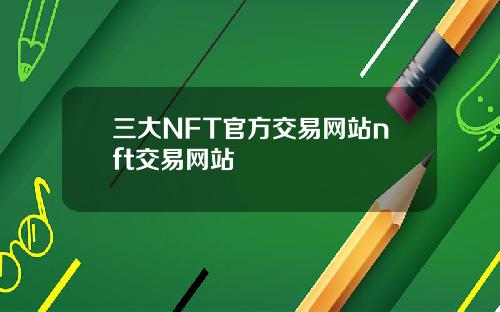 三大NFT官方交易网站nft交易网站