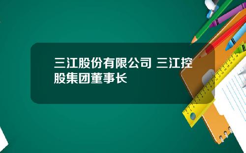 三江股份有限公司 三江控股集团董事长