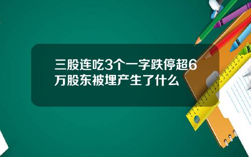 三股连吃3个一字跌停超6万股东被埋产生了什么