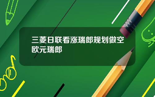 三菱日联看涨瑞郎规划做空欧元瑞郎