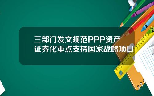 三部门发文规范PPP资产证券化重点支持国家战略项目