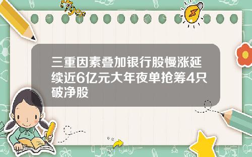 三重因素叠加银行股慢涨延续近6亿元大年夜单抢筹4只破净股