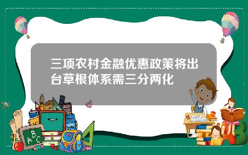 三项农村金融优惠政策将出台草根体系需三分两化