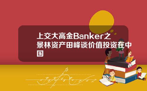 上交大高金Banker之景林资产田峰谈价值投资在中国