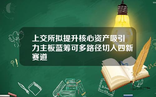 上交所拟提升核心资产吸引力主板蓝筹可多路径切入四新赛道