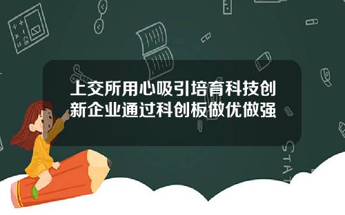 上交所用心吸引培育科技创新企业通过科创板做优做强