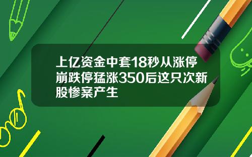 上亿资金中套18秒从涨停崩跌停猛涨350后这只次新股惨案产生