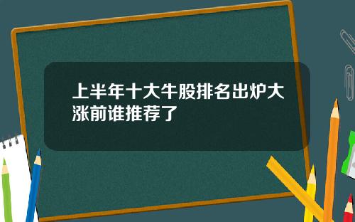 上半年十大牛股排名出炉大涨前谁推荐了