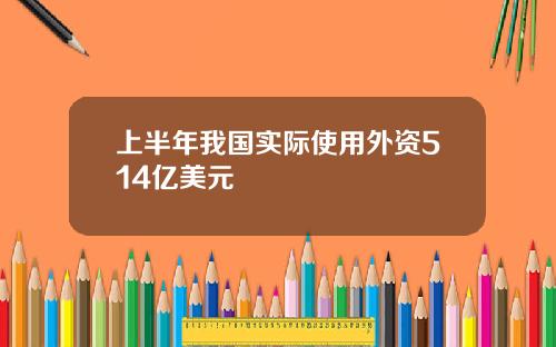 上半年我国实际使用外资514亿美元