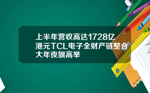 上半年营收高达1728亿港元TCL电子全财产链整合大年夜旗高举