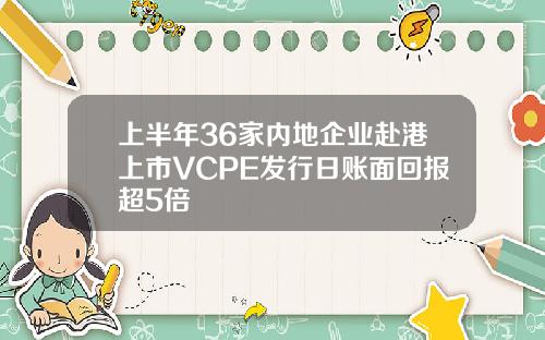 上半年36家内地企业赴港上市VCPE发行日账面回报超5倍