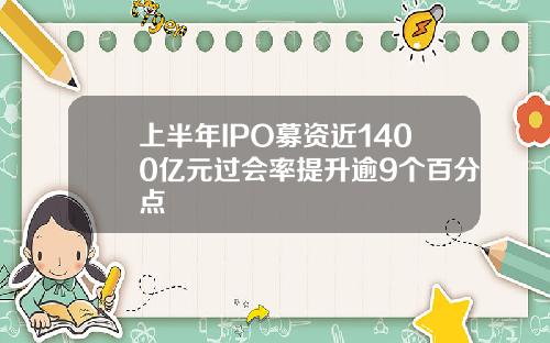 上半年IPO募资近1400亿元过会率提升逾9个百分点