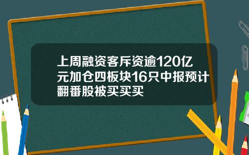 上周融资客斥资逾120亿元加仓四板块16只中报预计翻番股被买买买