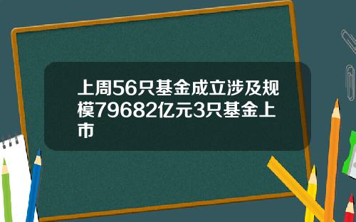 上周56只基金成立涉及规模79682亿元3只基金上市