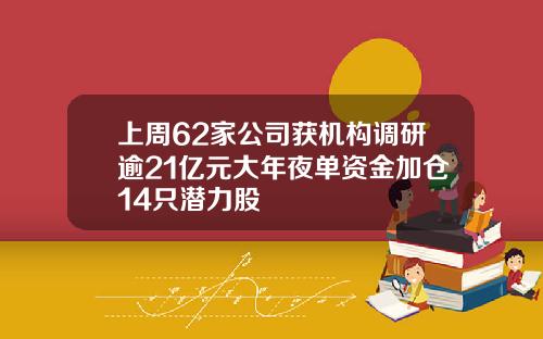 上周62家公司获机构调研逾21亿元大年夜单资金加仓14只潜力股