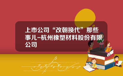 上市公司“改朝换代”那些事儿-杭州橡塑材料股份有限公司