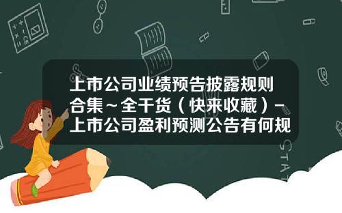 上市公司业绩预告披露规则合集～全干货（快来收藏）-上市公司盈利预测公告有何规定