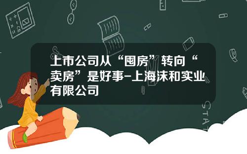 上市公司从“囤房”转向“卖房”是好事-上海沫和实业有限公司