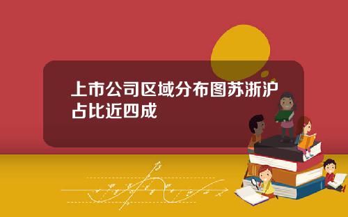 上市公司区域分布图苏浙沪占比近四成