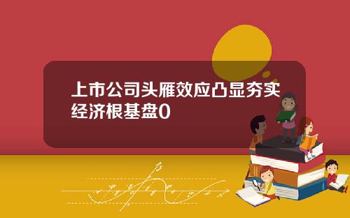 上市公司头雁效应凸显夯实经济根基盘0