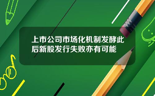 上市公司市场化机制发酵此后新股发行失败亦有可能