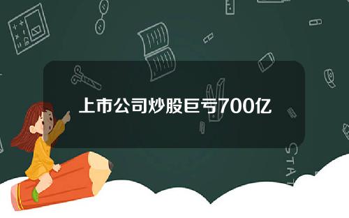 上市公司炒股巨亏700亿