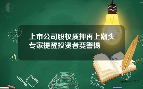 上市公司股权质押再上潮头专家提醒投资者要警惕