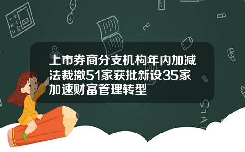 上市券商分支机构年内加减法裁撤51家获批新设35家加速财富管理转型