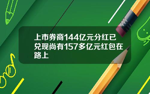 上市券商144亿元分红已兑现尚有157多亿元红包在路上