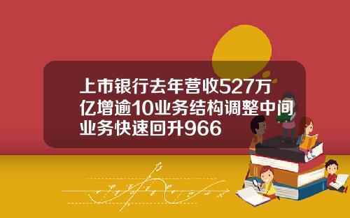 上市银行去年营收527万亿增逾10业务结构调整中间业务快速回升966